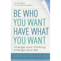 Be Who You Want, Have What You Want: Change Your Thinking, Change Your Life