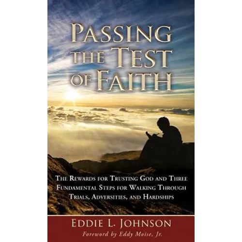 Passing the Test of Faith: The Rewards for Trusting God and Three Fundamental Steps for Walking Through Trials, Adversities, and Hardships