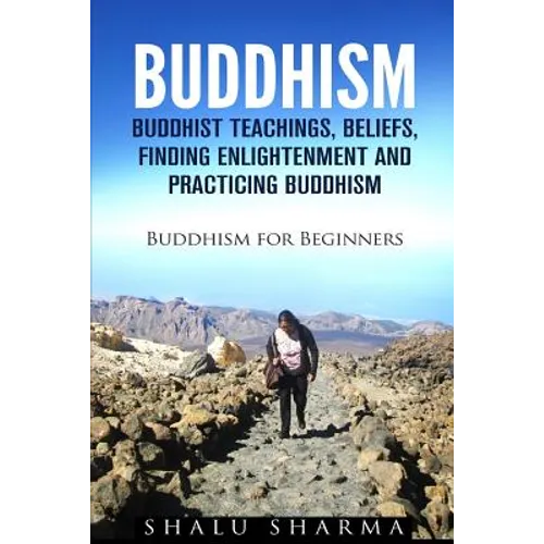 Buddhism: Buddhist Teachings, Beliefs, Finding Enlightenment and Practicing Buddhism: Buddhism For Beginners