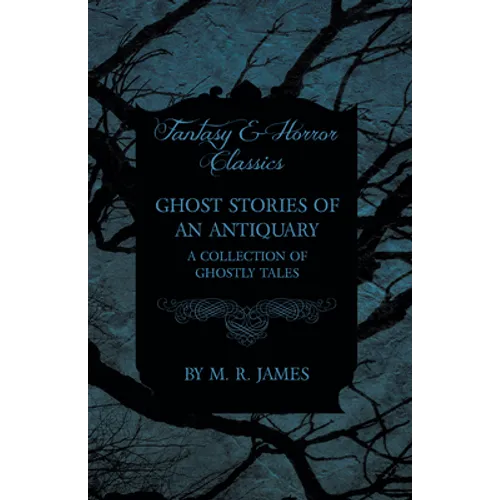 Ghost Stories of an Antiquary - A Collection of Ghostly Tales (Fantasy and Horror Classics)