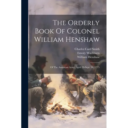The Orderly Book Of Colonel William Henshaw: Of The American Army, April 20-sept. 26, 1775