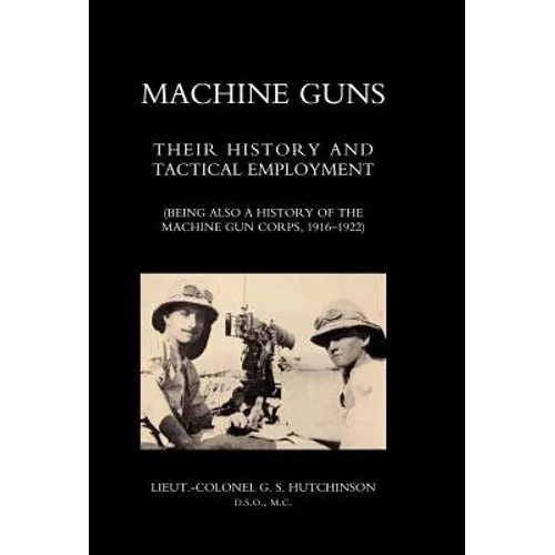 Machine Guns: Their history and tactical employment (Being also a history of the Machine Gun Corps, 1916-1922)