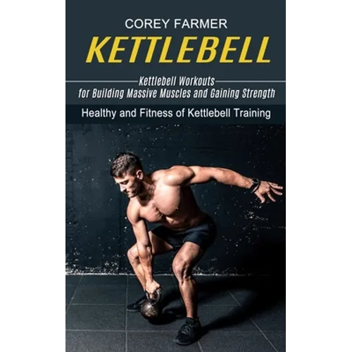 Kettlebell: Kettlebell Workouts for Building Massive Muscles and Gaining Strength (Healthy and Fitness of Kettlebell Training)
