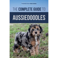 The Complete Guide to Aussiedoodles: Finding, Caring For, Training, Feeding, Socializing, and Loving Your New Aussidoodle