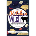 The Kitchen Witch: A Beginner's Guide to Magical Cooking, with More Than 100 Delicious Recipes and Simple Spells.