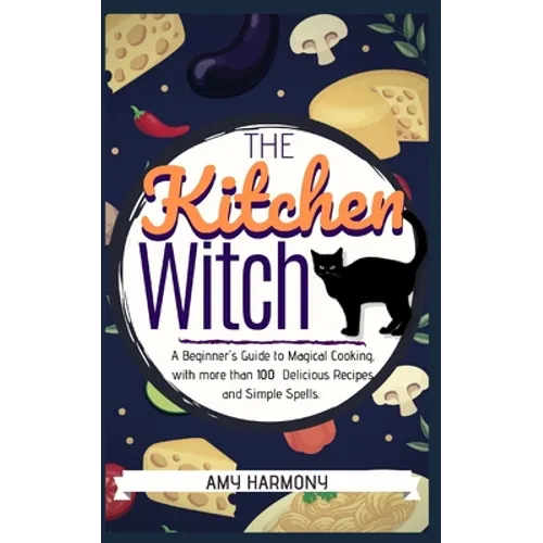 The Kitchen Witch: A Beginner's Guide to Magical Cooking, with More Than 100 Delicious Recipes and Simple Spells.