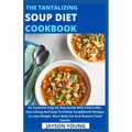 The Tantalizing Soup Diet Cookbook: An Essential Step By Step Guide With Delectable, Nourishing And Easy-To-Follow Soup&broth Recipes To Lose Weight,