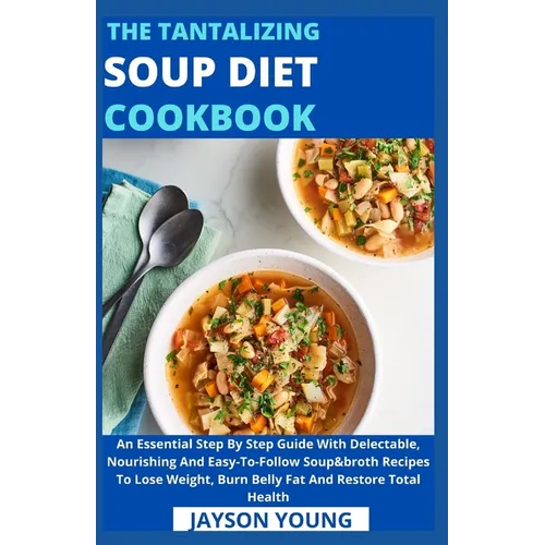 The Tantalizing Soup Diet Cookbook: An Essential Step By Step Guide With Delectable, Nourishing And Easy-To-Follow Soup&broth Recipes To Lose Weight,