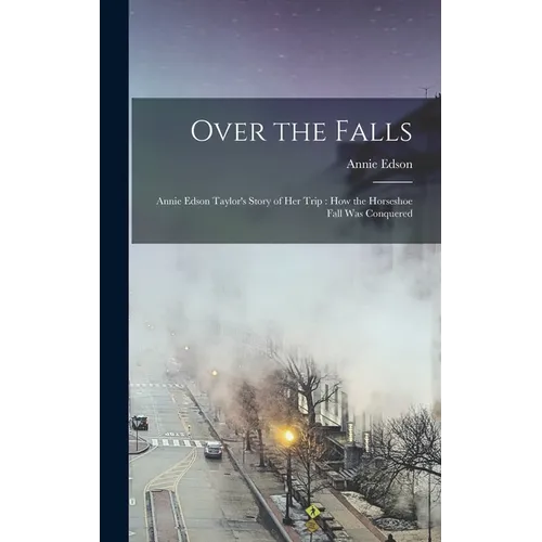 Over the Falls: Annie Edson Taylor's Story of Her Trip: How the Horseshoe Fall Was Conquered