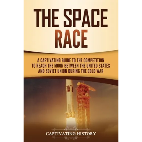 The Space Race: A Captivating Guide to the Cold War Competition Between the United States and Soviet Union to Reach the Moon