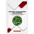 Growing Microgreens for Business: A Step-by-Step Guide to Cultivating and Commercializing Microgreens