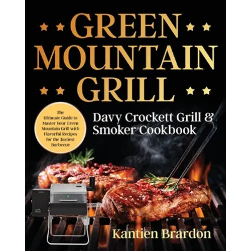 Green Mountain Grill Davy Crockett Grill & Smoker Cookbook: The Ultimate Guide to Master Your Green Mountain Grill with Flavorful Recipes for the Tast