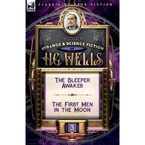 The Collected Strange & Science Fiction of H. G. Wells: Volume 3-The Sleeper Awakes & The First Men in the Moon