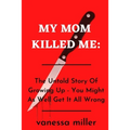 My Mother Killed Me: The Untold Story Of Growing Up - You Might As Well Get It All Wrong