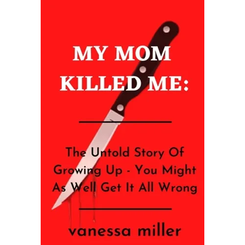 My Mother Killed Me: The Untold Story Of Growing Up - You Might As Well Get It All Wrong