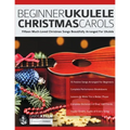Beginner Ukulele Christmas Carols: Fifteen Much-Loved Christmas Songs Beautifully Arranged For Ukulele