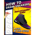 How To Draw Sneakers: A Step by Step Sneaker and Shoe themed Drawing Book For Adults, Teens, and Kids