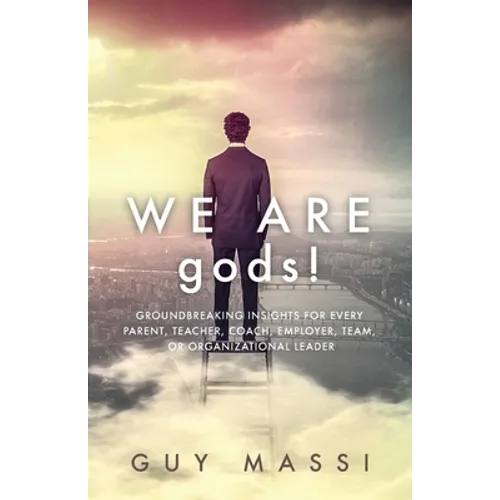 We Are gods!: Groundbreaking Insights for Every Parent, Teacher, Coach, Employer, Team, or Organizational Leader