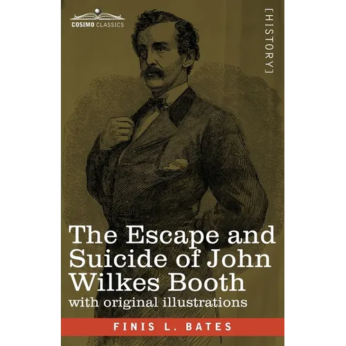 The Escape and Suicide of John Wilkes Booth: The First True Account of Lincoln's Assassination Containing a Complete Confession by Booth Many Years Af