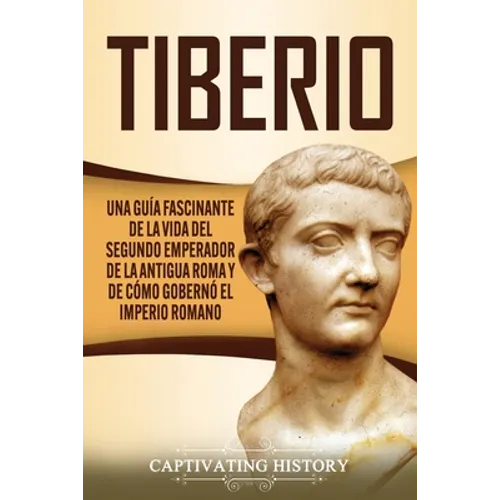 Tiberio: Una guía fascinante de la vida del segundo emperador de la antigua Roma y de cómo gobernó el Imperio romano