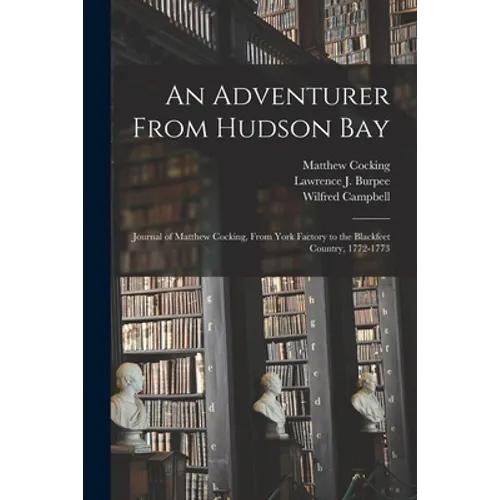 An Adventurer From Hudson Bay: Journal of Matthew Cocking, From York Factory to the Blackfeet Country, 1772-1773