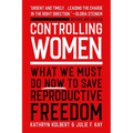Controlling Women: What We Must Do Now to Save Reproductive Freedom