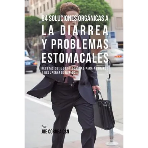 84 Soluciones Orgánicas A La Diarrea Y Problemas Estomacales: Recetas de Jugos Y Comidas Para Ayudarle A Recuperarse Rápido