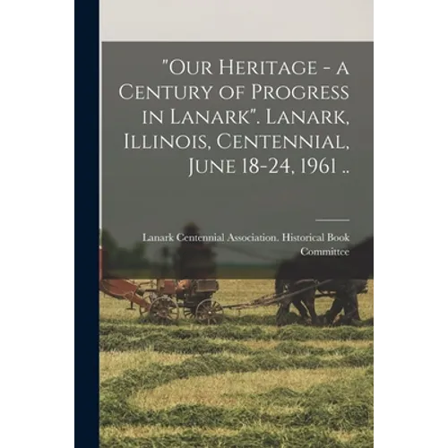 "Our Heritage - a Century of Progress in Lanark". Lanark, Illinois, Centennial, June 18-24, 1961 ..