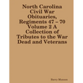 North Carolina Civil War Obituaries, Regiments 47 - 70 Volume 2 A Collection of Tributes to the War Dead and Veterans