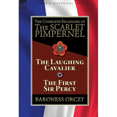 The Complete Escapades of The Scarlet Pimpernel: Volume 7-The Laughing Cavalier and The First Sir Percy