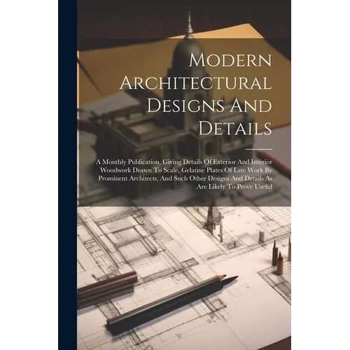 Modern Architectural Designs And Details: A Monthly Publication, Giving Details Of Exterior And Interior Woodwork Drawn To Scale, Gelatine Plates Of L