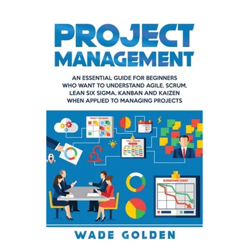 Project Management: An Essential Guide for Beginners Who Want to Understand Agile, Scrum, Lean Six Sigma, Kanban and Kaizen When Applied to Managing P