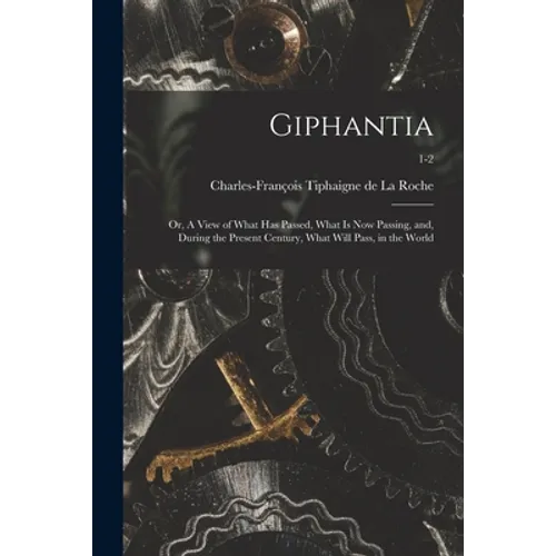Giphantia: or, A View of What Has Passed, What is Now Passing, and, During the Present Century, What Will Pass, in the World; 1-2