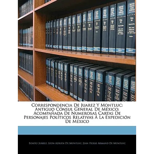 Correspondencia De Juarez Y Montluc: Antiguo Cónsul General De México; Acompañada De Numerosas Cartas De Personajes Políticos Relativas Á La Expedició