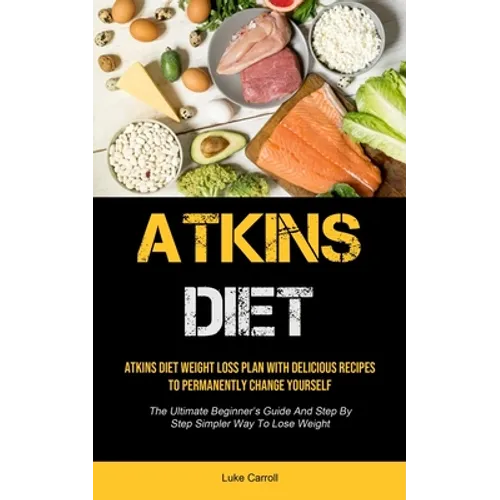 Atkins Diet: Atkins Diet Weight Loss Plan With Delicious Recipes To Permanently Change Yourself (The Ultimate Beginner's Guide And Step By Step Simple