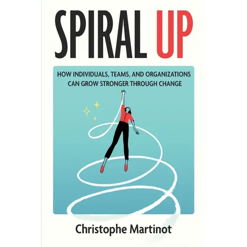 Spiral Up: How individuals, teams and organizations can grow stronger through change