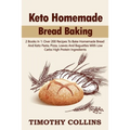 Keto Homemade Bread Baking: 2 Books In 1: Over 200 Recipes To Bake Homemade Bread And Keto Pasta, Pizza, Loaves And Baguettes With Low Carbs High