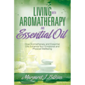 Living with Aromatherapy and Essential Oil: How Aromatherapy and Essential Oils Enhance Your Emotional and Physical Wellbeing