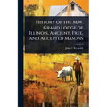 History of the M.W. Grand Lodge of Illinois, Ancient, Free, and Accepted Masons