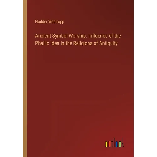 Ancient Symbol Worship. Influence of the Phallic Idea in the Religions of Antiquity
