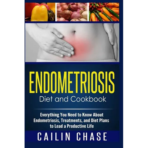 Endometriosis Diet and Cookbook: Everything You Need to Know About Endometriosis, Treatments, and Diet Plans to Lead a Productive Life