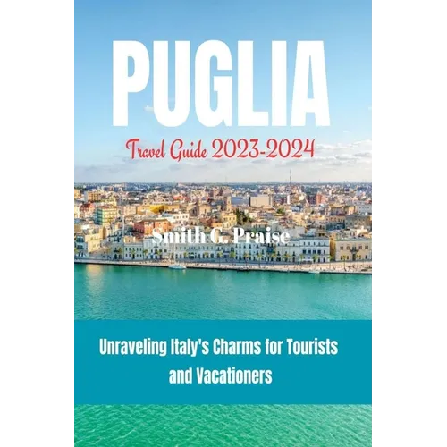 Puglia Travel Guide 2023-2024: Unraveling Italy's Charms for Tourists and Vacationers