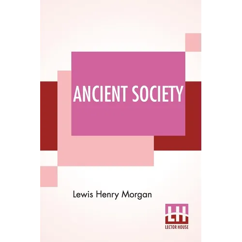 Ancient Society: Or Researches In The Lines Of Human Progress From Savagery, Through Barbarism To Civilization