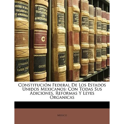 Constitución Federal De Los Estados Unidos Mexicanos: Con Todas Sus Adiciones, Reformas Y Leyes Organicas