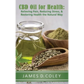 CBD Oil for Health: Relieving Pain, Reducing Stress, and Restoring Health the Natural Way
