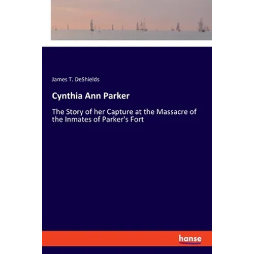 Cynthia Ann Parker: The Story of her Capture at the Massacre of the Inmates of Parker's Fort