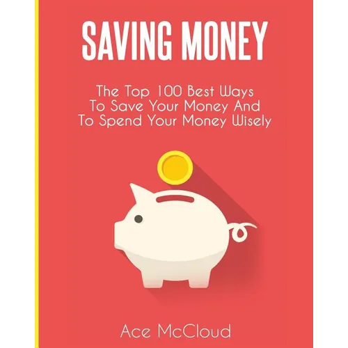 Saving Money: The Top 100 Best Ways To Save Your Money And To Spend Your Money Wisely