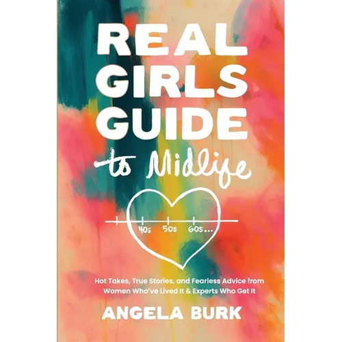 Real Girls Guide to Midlife: Hot Takes, True Stories, and Fearless Advice from Women Who've Lived It & Experts Who Get It