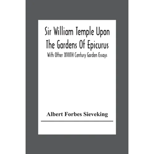 Sir William Temple Upon The Gardens Of Epicurus, With Other Xviith Century Garden Essays