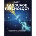 Body Language Psychology: Your Definitive Guide On How To Analyze Body Language And Learn All About The World Of Dark Psychology Secrets And Persuasio